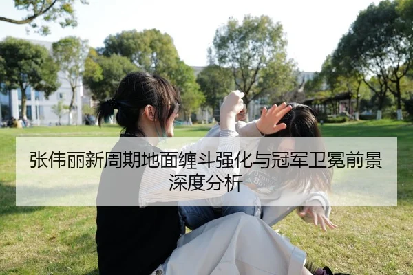 张伟丽新周期地面缠斗强化与冠军卫冕前景深度分析 - LDSPORTS
